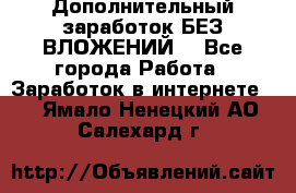 Дополнительный заработок БЕЗ ВЛОЖЕНИЙ! - Все города Работа » Заработок в интернете   . Ямало-Ненецкий АО,Салехард г.